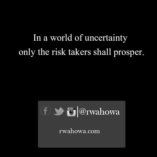 In a world of uncertainty , only the risk takers shall prosper.