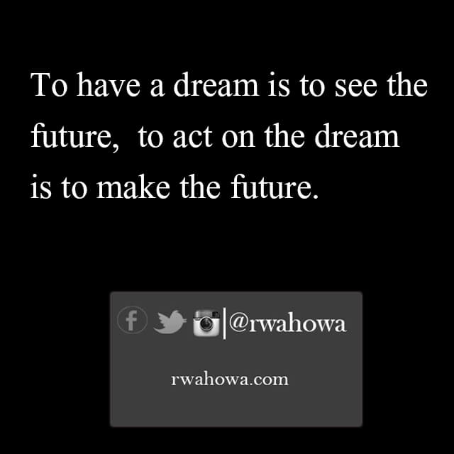 37 To have a dream is to see the future. To act on the dream is to make the future.