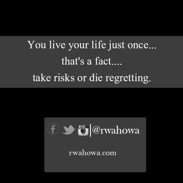 You live your life just once , that’s a fact. Take risks or die regretting.