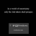 In a world of uncertainty , only the risk takers shall prosper.