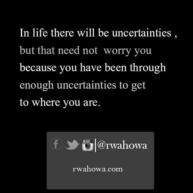 In Life there will be uncertainties, but that need not worry you because you have been through enough uncertainties to get to where you are.