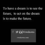 37 To have a dream is to see the future. To act on the dream is to make the future.